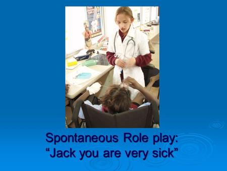 Spontaneous Role play: “Jack you are very sick”. “There is something wrong with your brain and I have to operate on you”