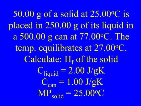 50.00 g of a solid at 25.00 o C is placed in 250.00 g of its liquid in a 500.00 g can at 77.00 o C. The temp. equilibrates at 27.00 o C. Calculate: H f.