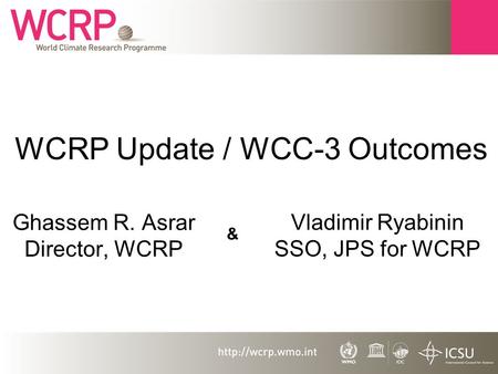 WCRP Update / WCC-3 Outcomes Ghassem R. Asrar Director, WCRP Vladimir Ryabinin SSO, JPS for WCRP &