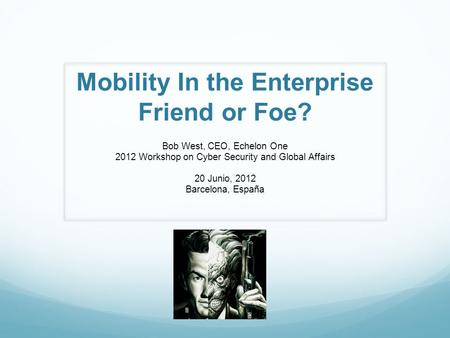 Mobility In the Enterprise Friend or Foe? Bob West, CEO, Echelon One 2012 Workshop on Cyber Security and Global Affairs 20 Junio, 2012 Barcelona, España.
