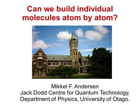 Can we build individual molecules atom by atom? Mikkel F. Andersen Jack Dodd Centre for Quantum Technology, Department of Physics, University of Otago.