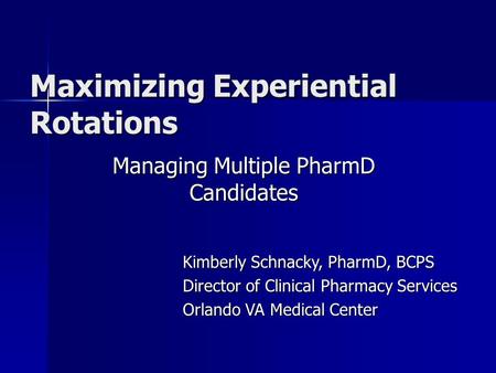 Maximizing Experiential Rotations Managing Multiple PharmD Candidates Kimberly Schnacky, PharmD, BCPS Director of Clinical Pharmacy Services Orlando VA.