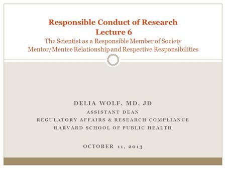 DELIA WOLF, MD, JD ASSISTANT DEAN REGULATORY AFFAIRS & RESEARCH COMPLIANCE HARVARD SCHOOL OF PUBLIC HEALTH OCTOBER 11, 2013 Responsible Conduct of Research.