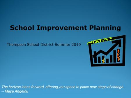 School Improvement Planning Thompson School District Summer 2010 The horizon leans forward, offering you space to place new steps of change. -- Maya Angelou.