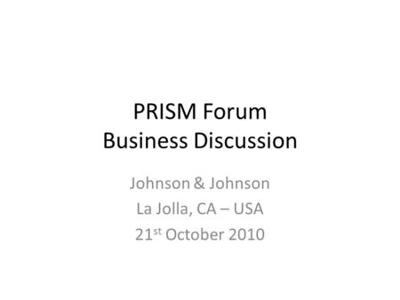 PRISM Forum Business Discussion Johnson & Johnson La Jolla, CA – USA 21 st October 2010.