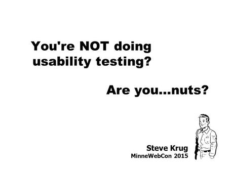 Steve Krug MinneWebCon 2015 You're NOT doing usability testing? Are you…nuts?