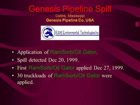 Genesis Pipeline Spill Collins, Mississippi Genesis Pipeline Co. USA Application of RamSorb/Oil Gator. Spill detected Dec 20, 1999. First RamSorb/Oil Gator.