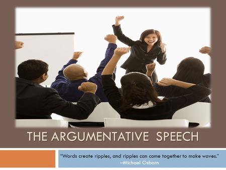 THE ARGUMENTATIVE SPEECH “Words create ripples, and ripples can come together to make waves.” –Michael Osborn.