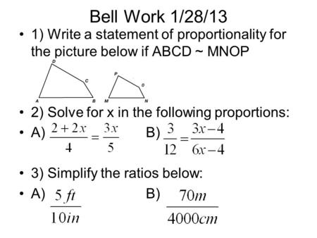 Bell Work 1/28/13 1) Write a statement of proportionality for the picture below if ABCD ~ MNOP 2) Solve for x in the following proportions: A)B) 3) Simplify.