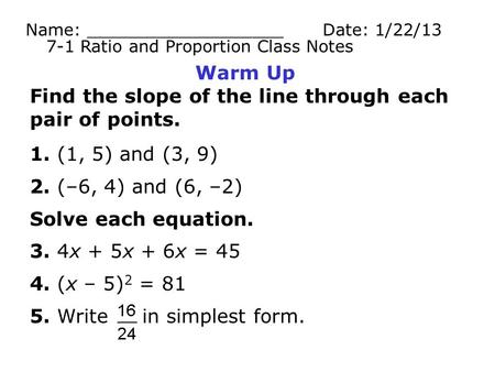 Warm Up Find the slope of the line through each pair of points. 1. (1, 5) and (3, 9) 2. (–6, 4) and (6, –2) Solve each equation. 3. 4x + 5x + 6x = 45 4.