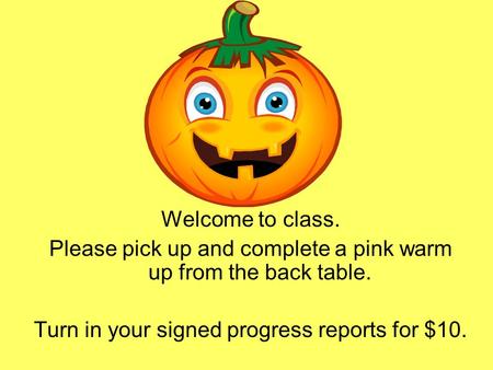 Welcome to class. Please pick up and complete a pink warm up from the back table. Turn in your signed progress reports for $10.