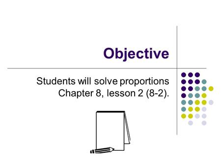 Objective Students will solve proportions Chapter 8, lesson 2 (8-2).