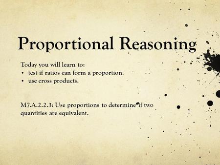 Proportional Reasoning Today you will learn to: test if ratios can form a proportion. use cross products. M7.A.2.2.3: Use proportions to determine if two.