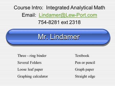Mr. Lindamer Course Intro: Integrated Analytical Math   754-8281 ext 2318 Three - ring binderTextbook Several.