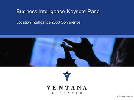 ©2006, Ventana Research, Inc. Business Intelligence Keynote Panel Location Intelligence 2006 Conference.