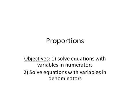 Proportions Objectives: 1) solve equations with variables in numerators 2) Solve equations with variables in denominators.