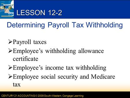 CENTURY 21 ACCOUNTING © 2009 South-Western, Cengage Learning LESSON 12-2 Determining Payroll Tax Withholding  Payroll taxes  Employee’s withholding allowance.