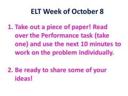 ELT Week of October 8 1.Take out a piece of paper! Read over the Performance task (take one) and use the next 10 minutes to work on the problem individually.