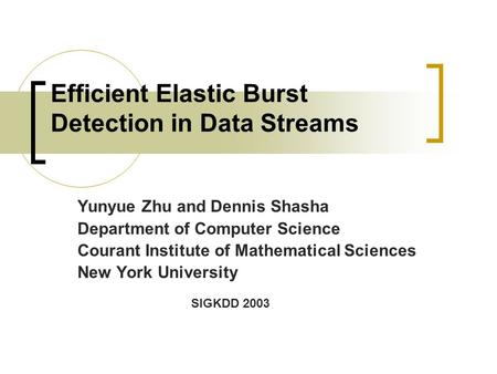 Efficient Elastic Burst Detection in Data Streams Yunyue Zhu and Dennis Shasha Department of Computer Science Courant Institute of Mathematical Sciences.