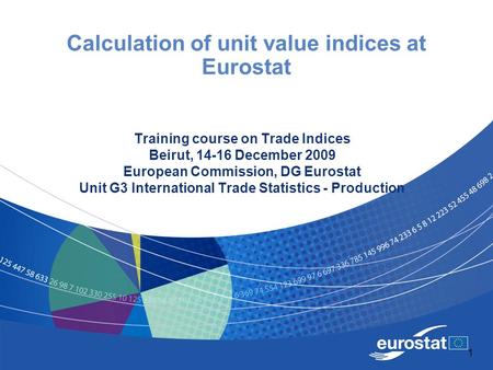 1 Calculation of unit value indices at Eurostat Training course on Trade Indices Beirut, 14-16 December 2009 European Commission, DG Eurostat Unit G3 International.