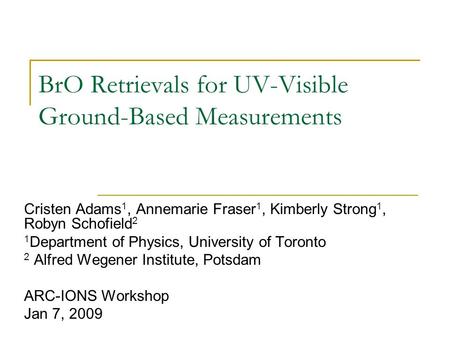 BrO Retrievals for UV-Visible Ground-Based Measurements Cristen Adams 1, Annemarie Fraser 1, Kimberly Strong 1, Robyn Schofield 2 1 Department of Physics,