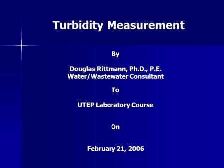 Turbidity Measurement By Douglas Rittmann, Ph.D., P.E. Water/Wastewater Consultant To UTEP Laboratory Course On February 21, 2006.