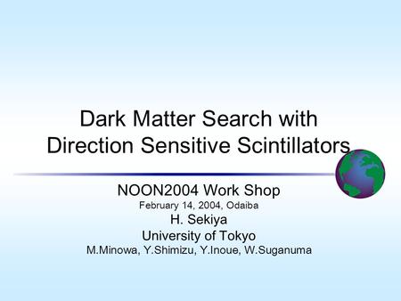 Dark Matter Search with Direction Sensitive Scintillators NOON2004 Work Shop February 14, 2004, Odaiba H. Sekiya University of Tokyo M.Minowa, Y.Shimizu,