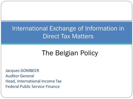 Jacques GOMBEER Auditor General Head, International Income Tax Federal Public Service Finance International Exchange of Information in Direct Tax Matters.