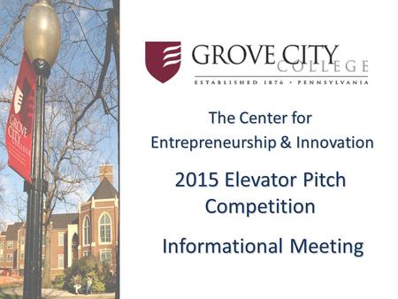 The Center for Entrepreneurship & Innovation Entrepreneurship & Innovation 2015 Elevator Pitch Competition Informational Meeting Informational Meeting.