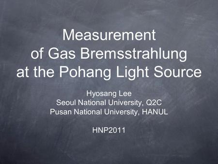 Measurement of Gas Bremsstrahlung at the Pohang Light Source Hyosang Lee Seoul National University, Q2C Pusan National University, HANUL HNP2011.