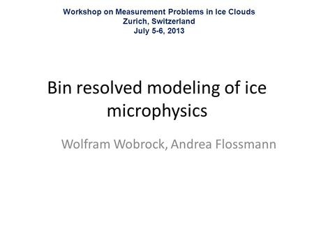 Bin resolved modeling of ice microphysics Wolfram Wobrock, Andrea Flossmann Workshop on Measurement Problems in Ice Clouds Zurich, Switzerland July 5-6,