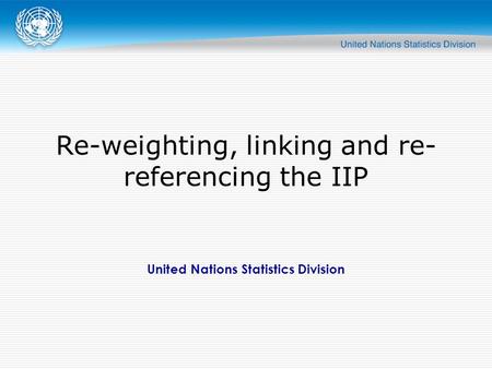 United Nations Statistics Division Re-weighting, linking and re- referencing the IIP.