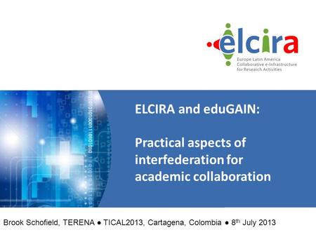 ELCIRA and eduGAIN: Practical aspects of interfederation for academic collaboration Brook Schofield, TERENA ● TICAL2013, Cartagena, Colombia ● 8 th July.