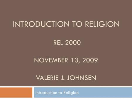 INTRODUCTION TO RELIGION REL 2000 NOVEMBER 13, 2009 VALERIE J. JOHNSEN Introduction to Religion.
