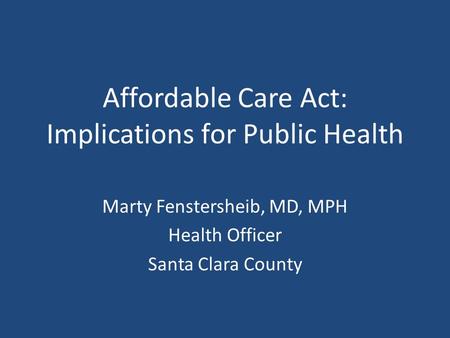 Affordable Care Act: Implications for Public Health Marty Fenstersheib, MD, MPH Health Officer Santa Clara County.