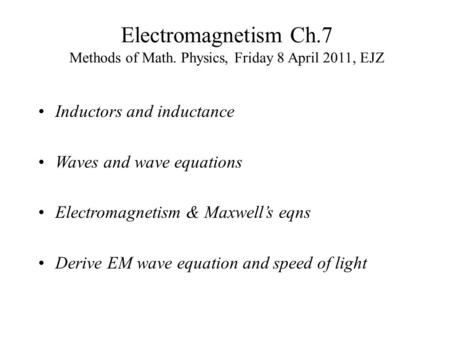 Electromagnetism Ch.7 Methods of Math. Physics, Friday 8 April 2011, EJZ Inductors and inductance Waves and wave equations Electromagnetism & Maxwell’s.