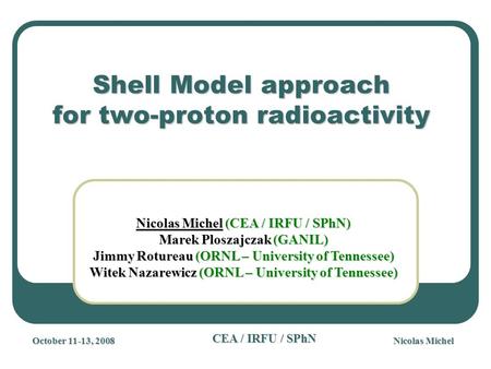 Nicolas Michel CEA / IRFU / SPhN Shell Model approach for two-proton radioactivity Nicolas Michel (CEA / IRFU / SPhN) Marek Ploszajczak (GANIL) Jimmy Rotureau.