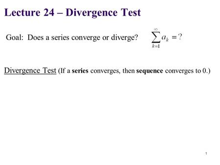 Goal: Does a series converge or diverge? Lecture 24 – Divergence Test 1 Divergence Test (If a series converges, then sequence converges to 0.)