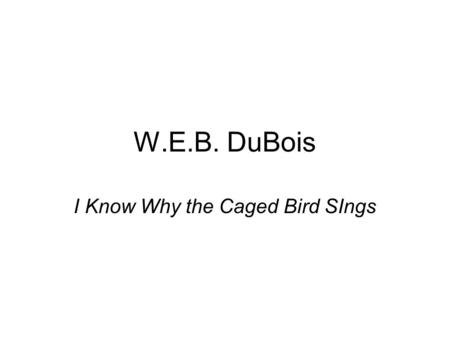 W.E.B. DuBois I Know Why the Caged Bird SIngs. Early Years Born Feb. 23, 1868 in Great Barrington, MA William Edward Burghadt Du Bois-full name Father.