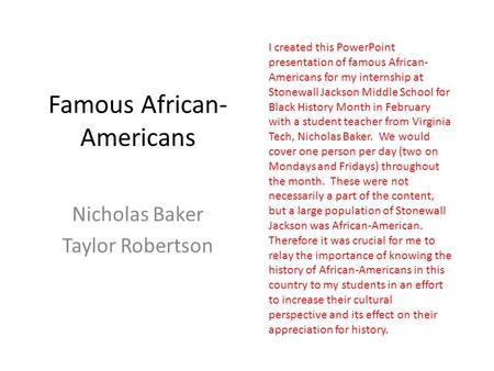Famous African- Americans Nicholas Baker Taylor Robertson I created this PowerPoint presentation of famous African- Americans for my internship at Stonewall.
