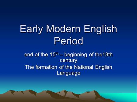 Early Modern English Period end of the 15 th – beginning of the18th century The formation of the National English Language.