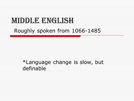 Middle English Roughly spoken from 1066-1485 *Language change is slow, but definable.