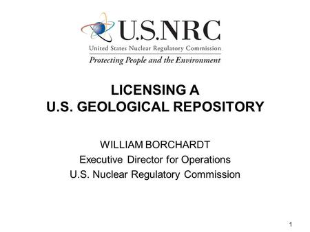 1 LICENSING A U.S. GEOLOGICAL REPOSITORY WILLIAM BORCHARDT Executive Director for Operations U.S. Nuclear Regulatory Commission.