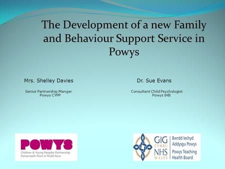 Mrs. Shelley Davies Dr. Sue Evans Senior Partnership Manger Consultant Child Psychologist Powys CYPP Powys tHB The Development of a new Family and Behaviour.