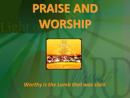PRAISE AND WORSHIP Worthy is the Lamb that was slain.