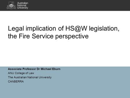 Associate Professor Dr Michael Eburn ANU College of Law The Australian National University CANBERRA Legal implication of legislation, the Fire Service.