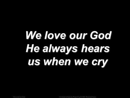 Words and Music by Ross King; © 1996, Reliance MusicWe Love Our God We love our God He always hears us when we cry We love our God He always hears us when.