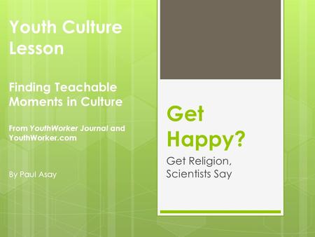 Get Happy? Get Religion, Scientists Say Youth Culture Lesson Finding Teachable Moments in Culture From YouthWorker Journal and YouthWorker.com By Paul.