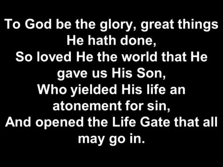 To God be the glory, great things He hath done, So loved He the world that He gave us His Son, Who yielded His life an atonement for sin, And opened the.