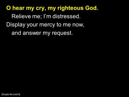 O hear my cry, my righteous God. Relieve me; I’m distressed. Display your mercy to me now, and answer my request. [Sing to the Lord 4]